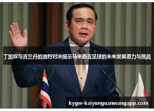 丁加奴与吉兰丹的激烈对决揭示马来西亚足球的未来发展潜力与挑战